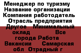 Менеджер по туризму › Название организации ­ Компания-работодатель › Отрасль предприятия ­ Другое › Минимальный оклад ­ 25 000 - Все города Работа » Вакансии   . Самарская обл.,Отрадный г.